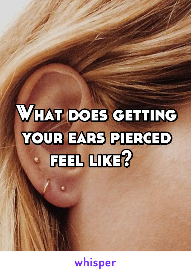 What does getting your ears pierced feel like?  
