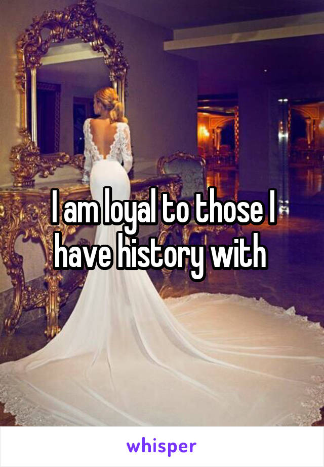 I am loyal to those I have history with 