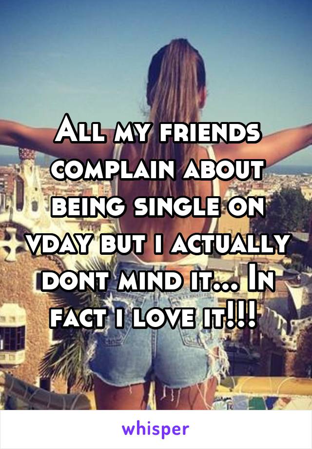 All my friends complain about being single on vday but i actually dont mind it... In fact i love it!!! 