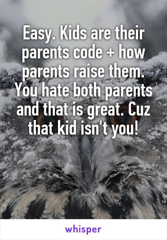 Easy. Kids are their parents code + how parents raise them. You hate both parents and that is great. Cuz that kid isn't you!




