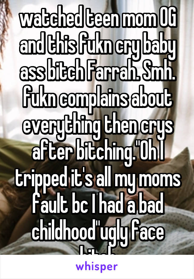 watched teen mom OG and this fukn cry baby ass bitch Farrah. Smh. fukn complains about everything then crys after bitching."Oh I tripped it's all my moms fault bc I had a bad childhood"ugly face bitch