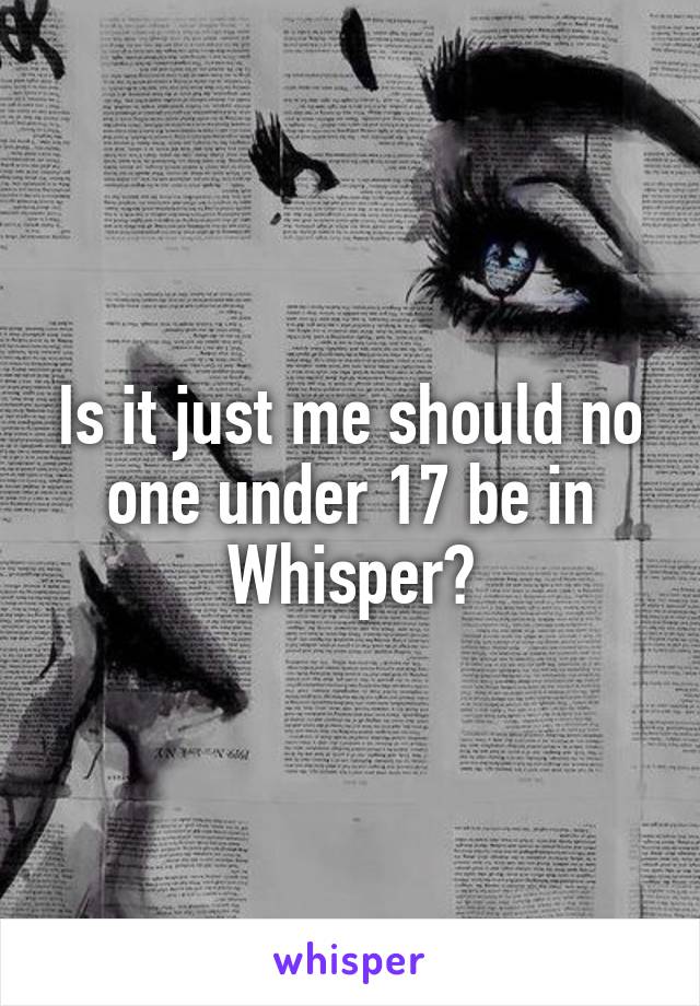 Is it just me should no one under 17 be in Whisper?