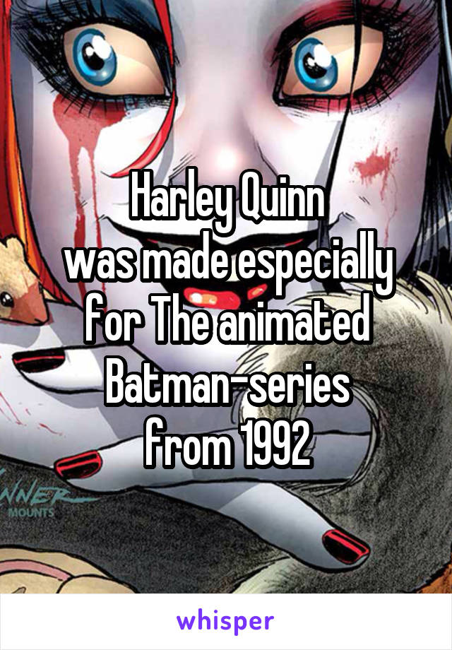 Harley Quinn
was made especially
for The animated
Batman-series
from 1992