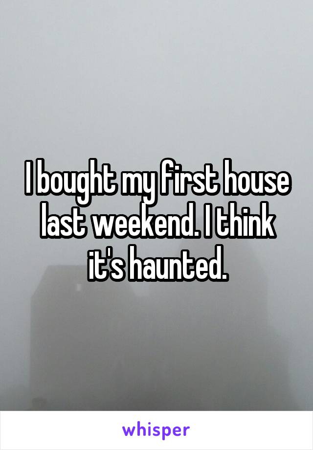 I bought my first house last weekend. I think it's haunted.