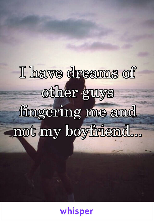 I have dreams of other guys fingering me and not my boyfriend...
