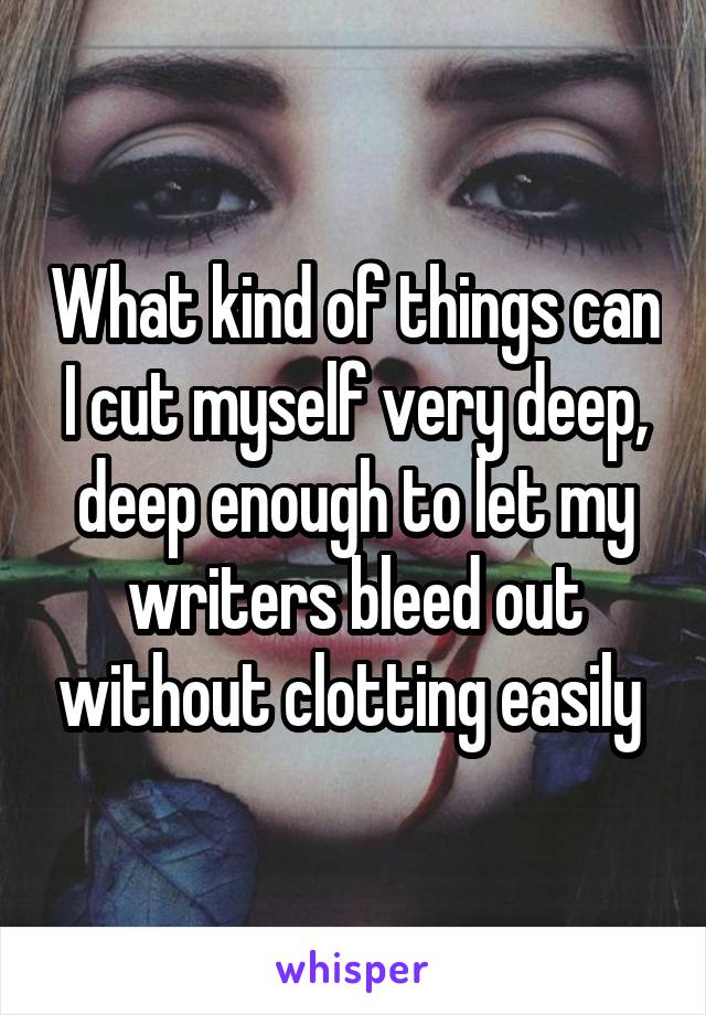 What kind of things can I cut myself very deep, deep enough to let my writers bleed out without clotting easily 