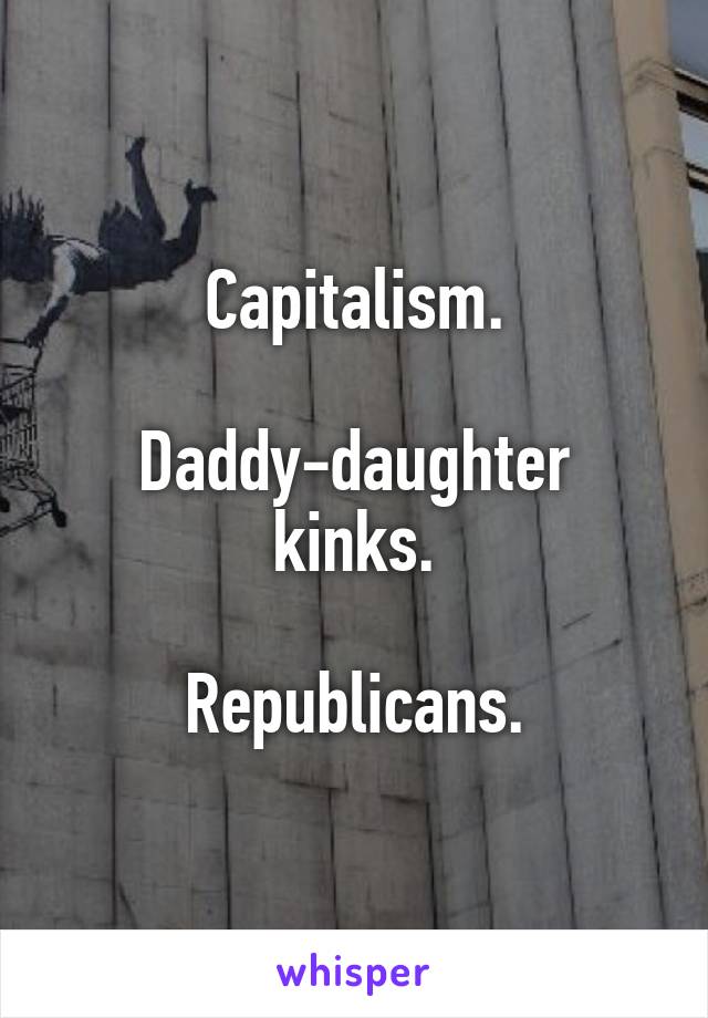 Capitalism.

Daddy-daughter kinks.

Republicans.