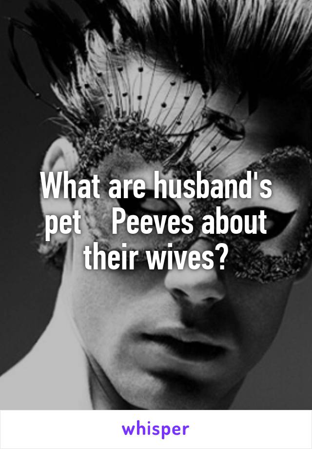 What are husband's pet    Peeves about their wives?