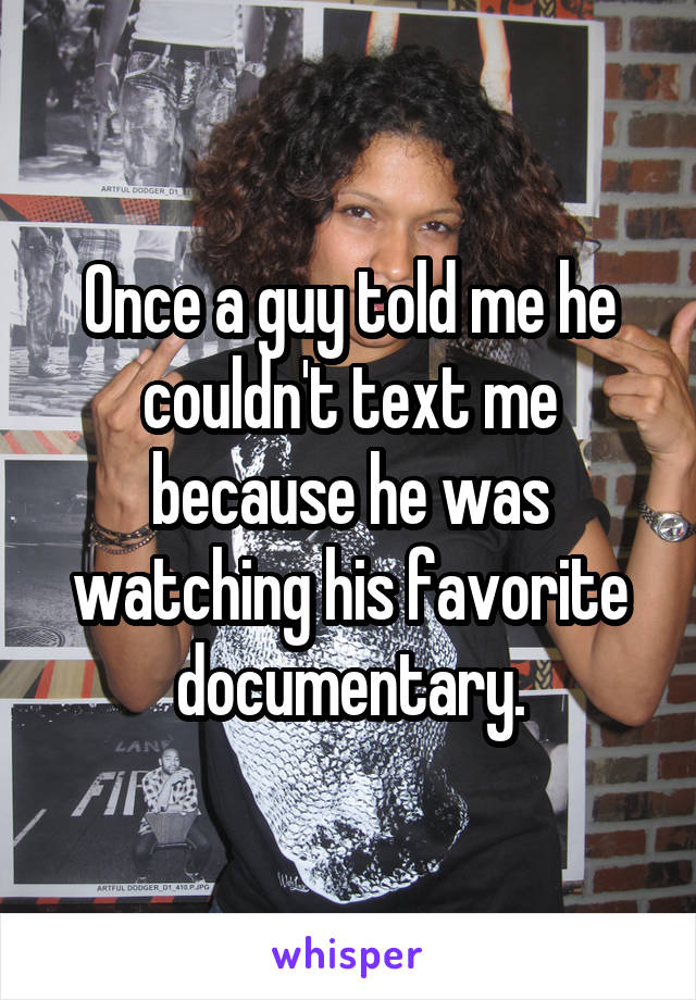 Once a guy told me he couldn't text me because he was watching his favorite documentary.