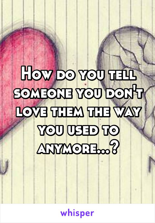 How do you tell someone you don't love them the way you used to anymore...?