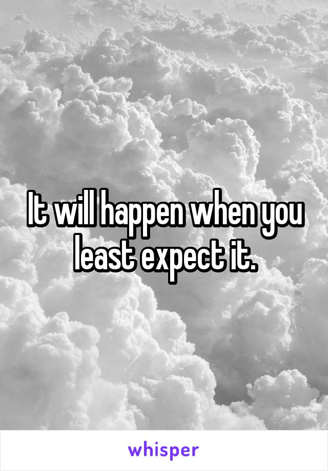 It will happen when you least expect it.