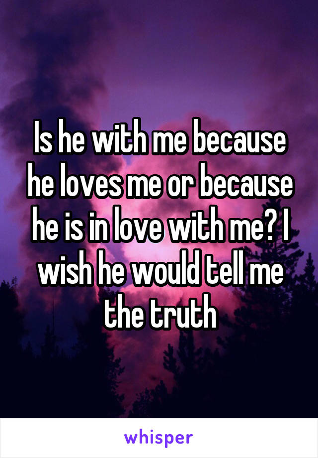 Is he with me because he loves me or because he is in love with me? I wish he would tell me the truth