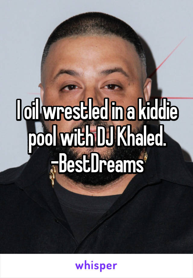 I oil wrestled in a kiddie pool with DJ Khaled.
-BestDreams