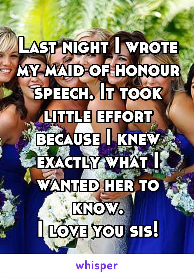 Last night I wrote my maid of honour speech. It took little effort because I knew exactly what I wanted her to know.
I love you sis!