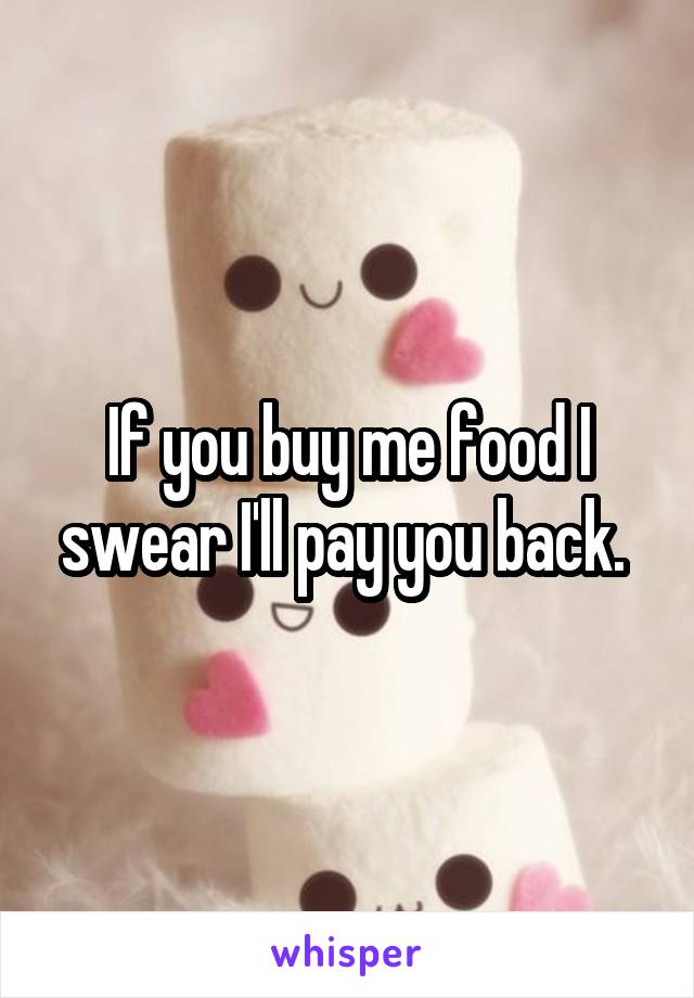 If you buy me food I swear I'll pay you back. 