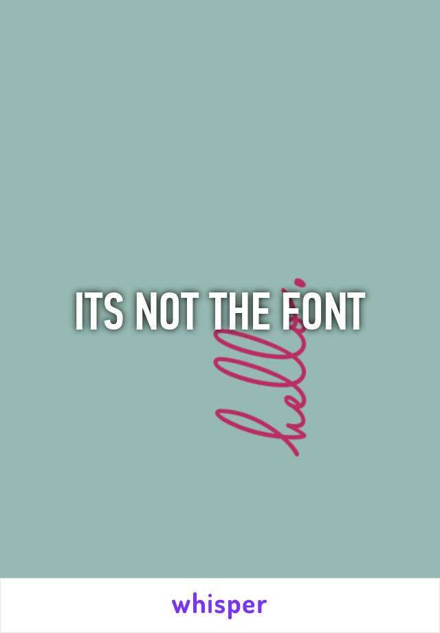 ITS NOT THE FONT