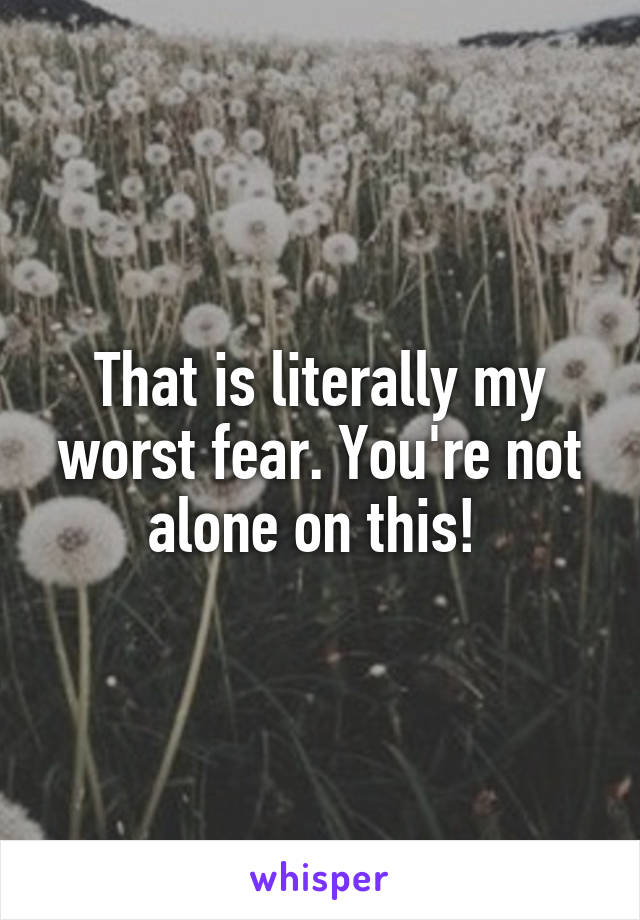 That is literally my worst fear. You're not alone on this! 