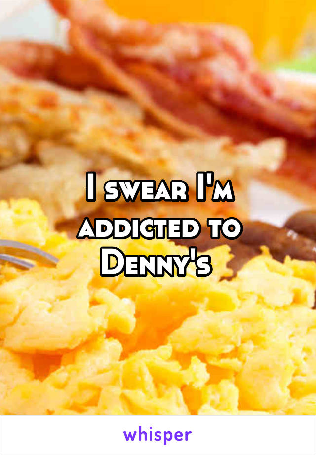 I swear I'm addicted to Denny's 