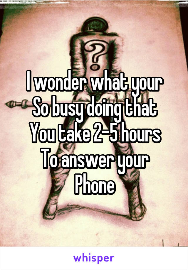 I wonder what your
So busy doing that
You take 2-5 hours
To answer your
Phone