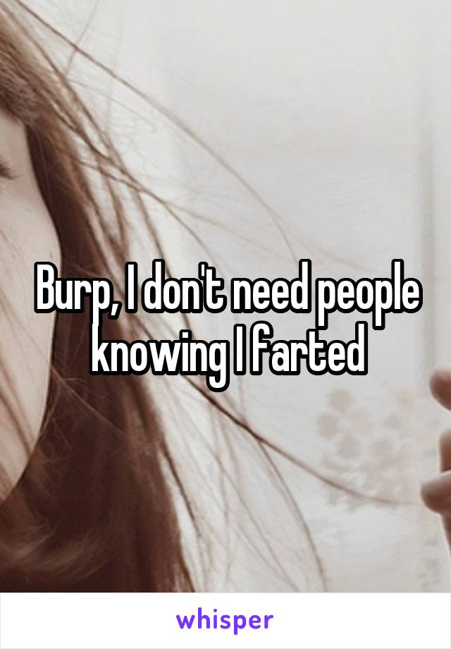 Burp, I don't need people knowing I farted