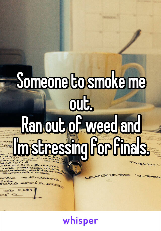 Someone to smoke me out.
Ran out of weed and I'm stressing for finals.