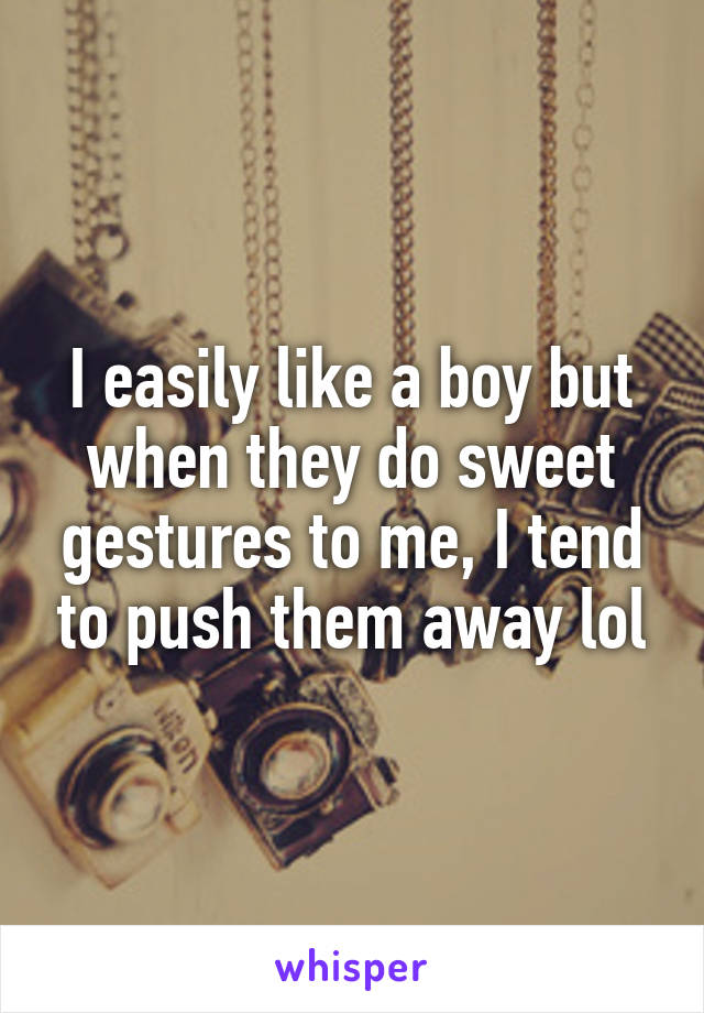 I easily like a boy but when they do sweet gestures to me, I tend to push them away lol