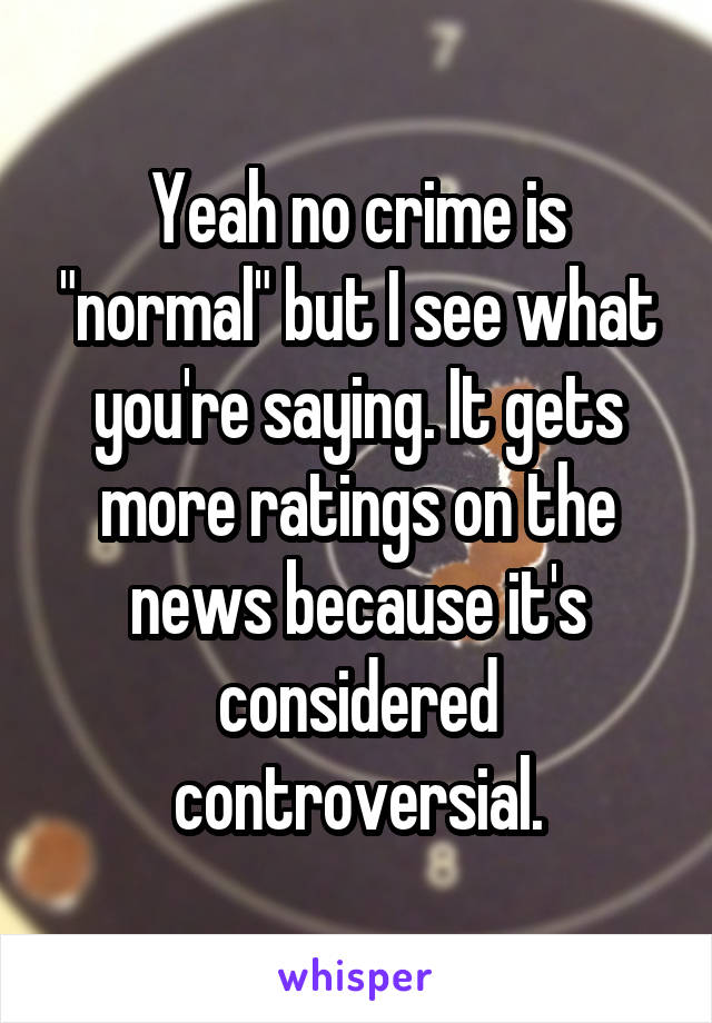 Yeah no crime is "normal" but I see what you're saying. It gets more ratings on the news because it's considered controversial.