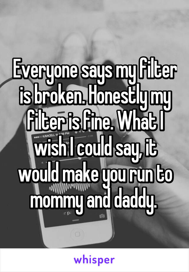 Everyone says my filter is broken. Honestly my filter is fine. What I wish I could say, it would make you run to mommy and daddy. 