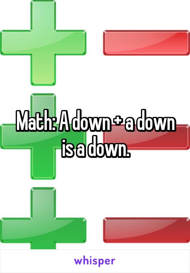 Math: A down + a down is a down.