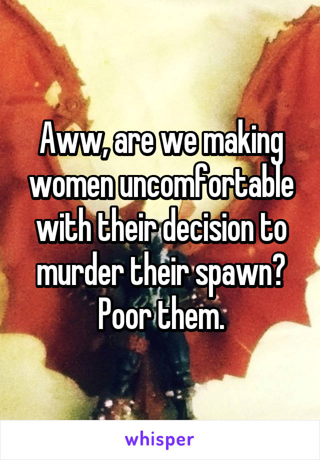 Aww, are we making women uncomfortable with their decision to murder their spawn? Poor them.