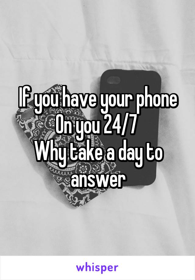 If you have your phone
On you 24/7 
Why take a day to answer