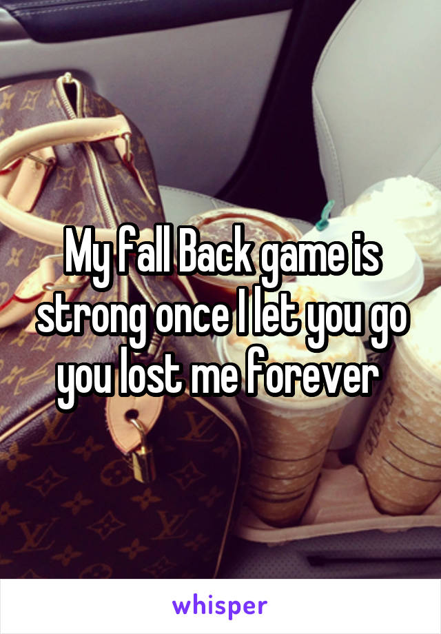 My fall Back game is strong once I let you go you lost me forever 