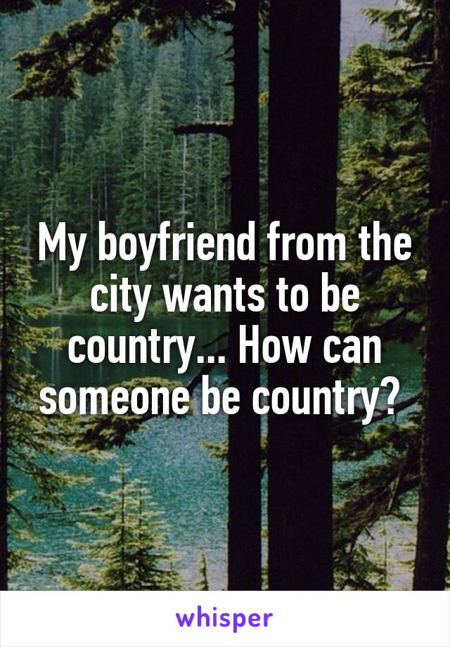 My boyfriend from the city wants to be country... How can someone be country? 