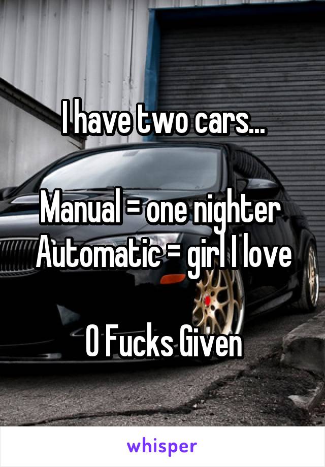 I have two cars...

Manual = one nighter 
Automatic = girl I love

0 Fucks Given