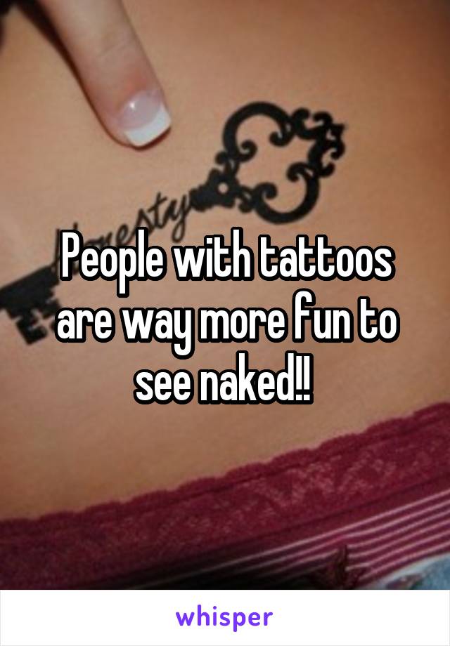 People with tattoos are way more fun to see naked!! 