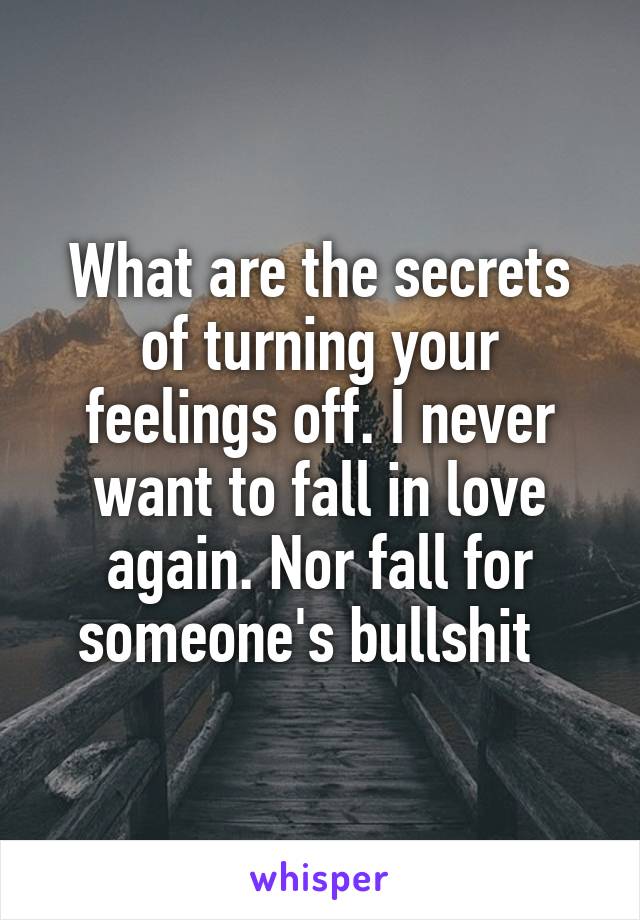 What are the secrets of turning your feelings off. I never want to fall in love again. Nor fall for someone's bullshit  