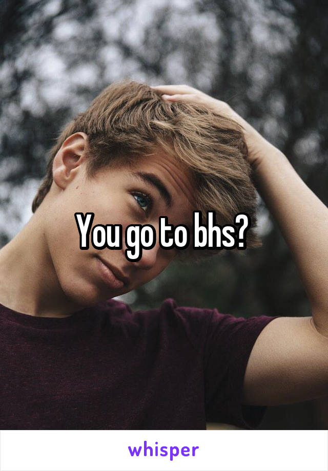 You go to bhs? 