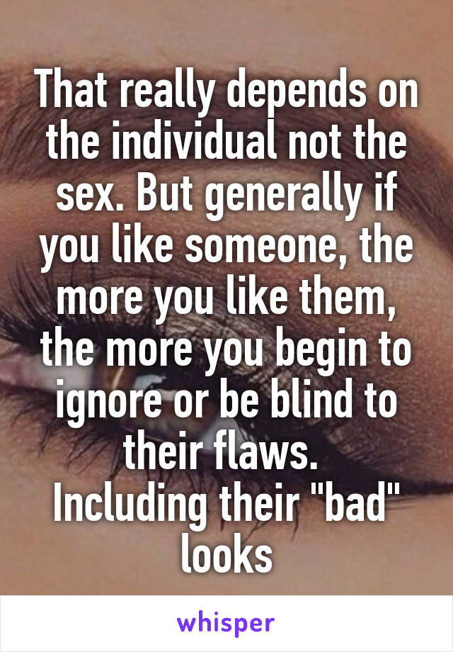 That really depends on the individual not the sex. But generally if you like someone, the more you like them, the more you begin to ignore or be blind to their flaws. 
Including their "bad" looks