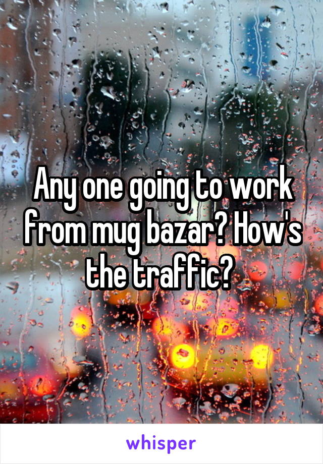 Any one going to work from mug bazar? How's the traffic? 