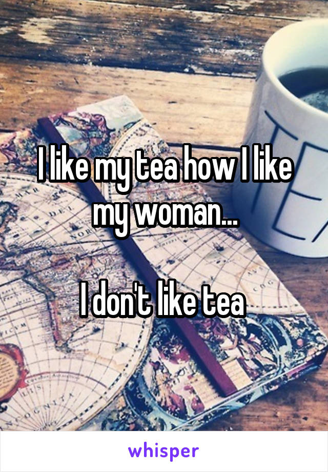 I like my tea how I like my woman...

I don't like tea 