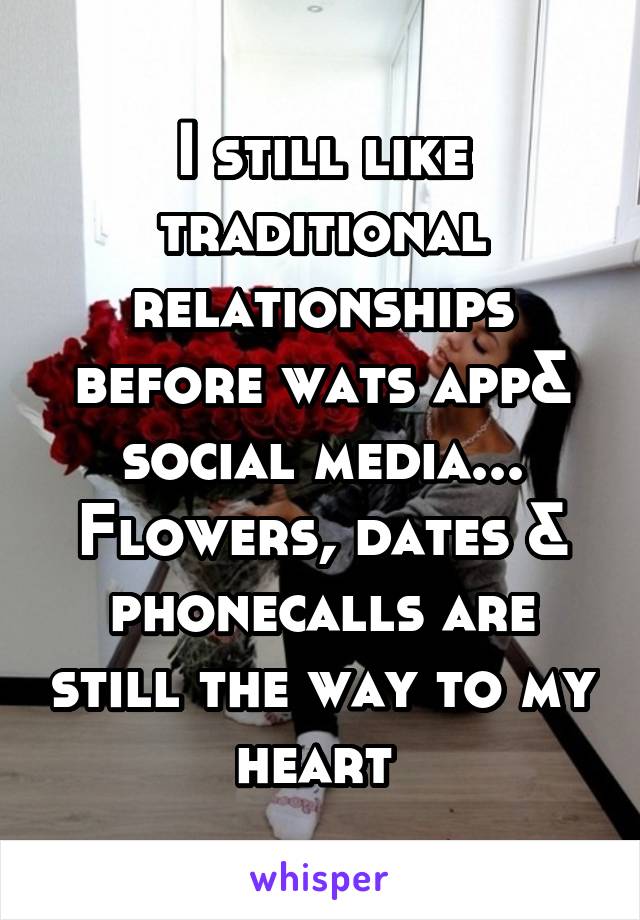 I still like traditional relationships before wats app& social media... Flowers, dates & phonecalls are still the way to my heart 