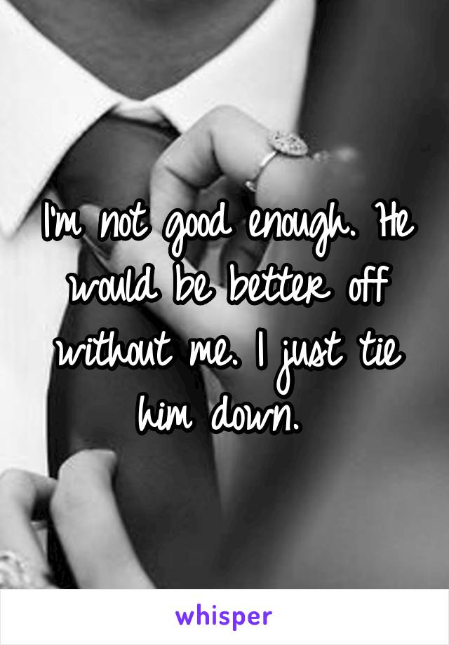 I'm not good enough. He would be better off without me. I just tie him down. 