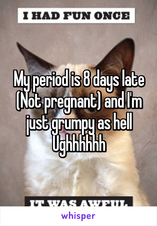 My period is 8 days late (Not pregnant) and I'm just grumpy as hell
Ughhhhhh