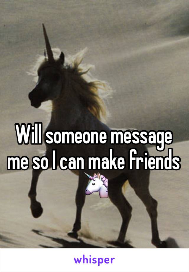 Will someone message me so I can make friends 🦄