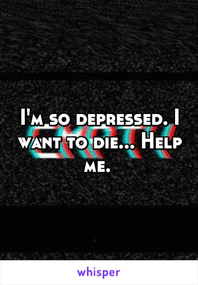 I'm so depressed. I want to die... Help me. 