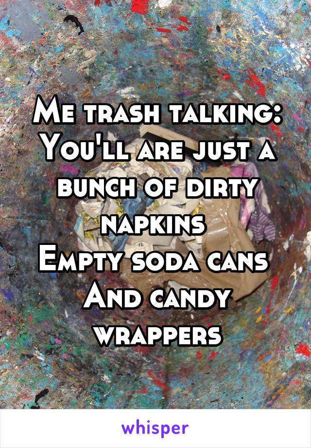 Me trash talking:
You'll are just a bunch of dirty napkins 
Empty soda cans 
And candy wrappers