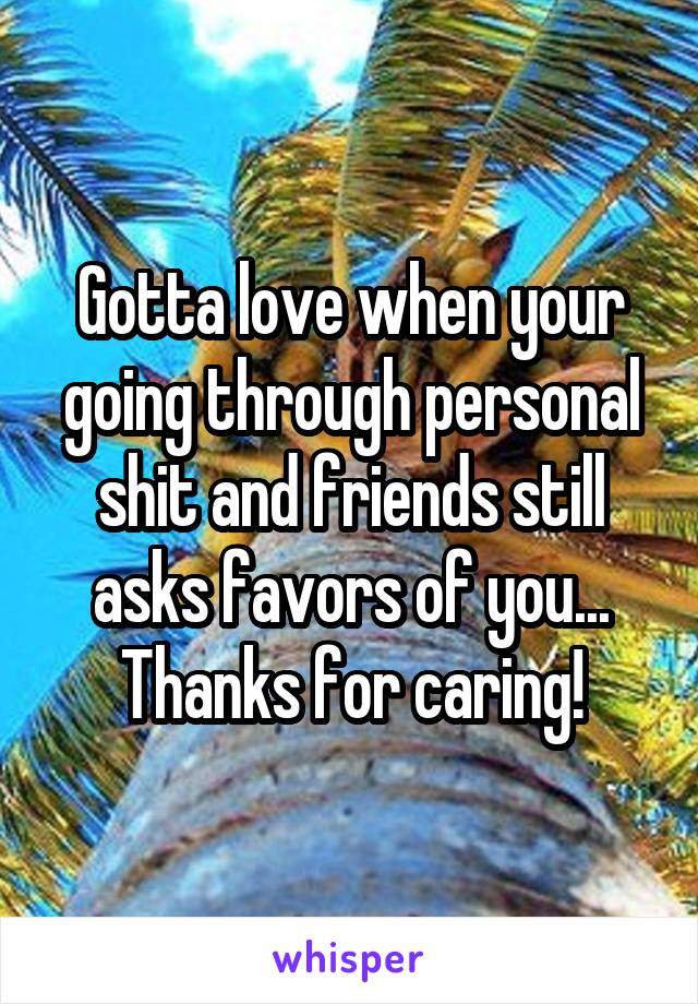 Gotta love when your going through personal shit and friends still asks favors of you...
Thanks for caring!