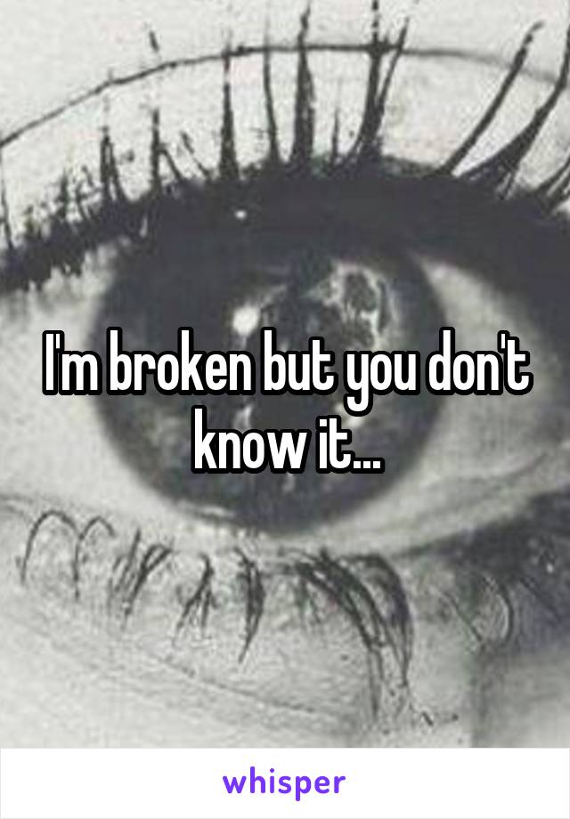 I'm broken but you don't know it...