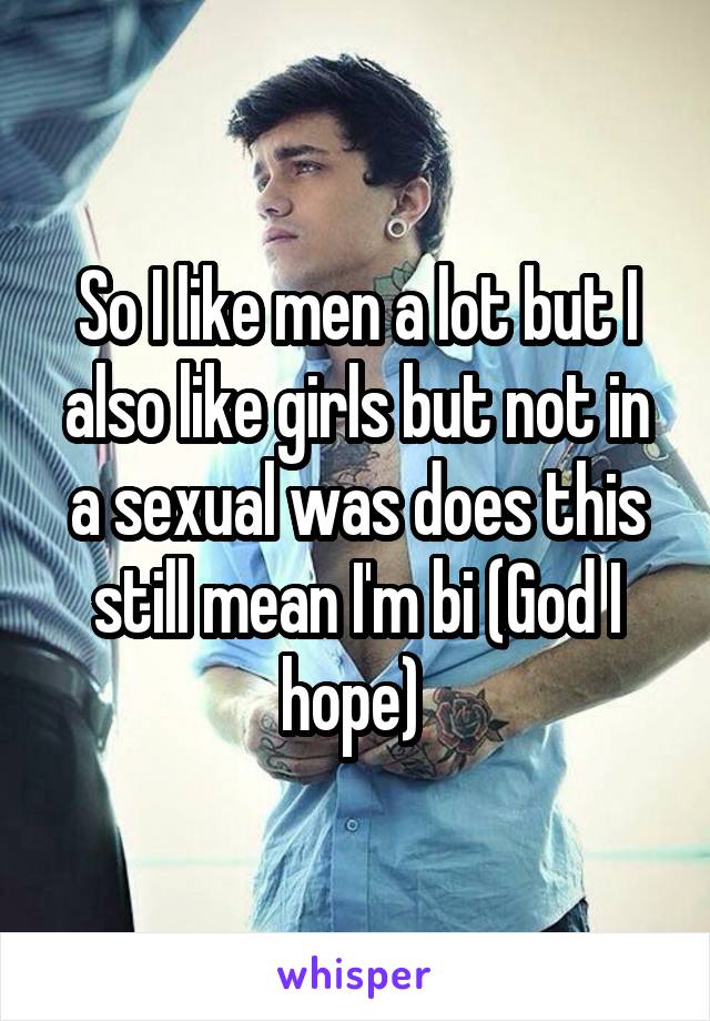 So I like men a lot but I also like girls but not in a sexual was does this still mean I'm bi (God I hope) 