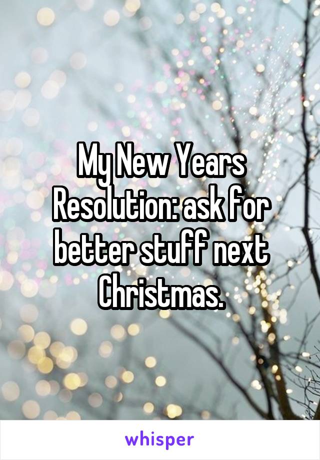 My New Years Resolution: ask for better stuff next Christmas.